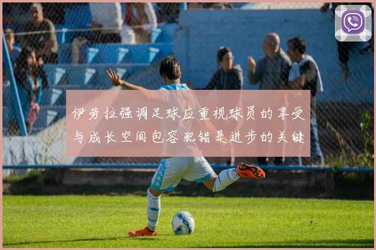 伊劳拉强调足球应重视球员的享受与成长空间包容犯错是进步的关键