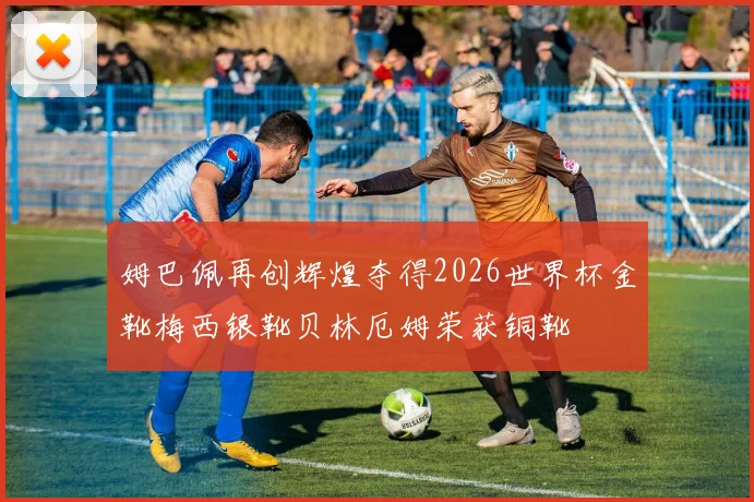 姆巴佩再创辉煌夺得2026世界杯金靴梅西银靴贝林厄姆荣获铜靴