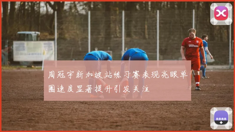 周冠宇新加坡站练习赛表现亮眼单圈速度显著提升引发关注