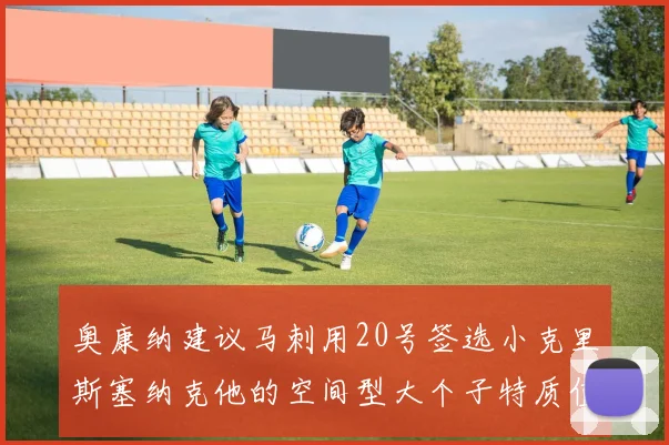奥康纳建议马刺用20号签选小克里斯塞纳克他的空间型大个子特质值得关注