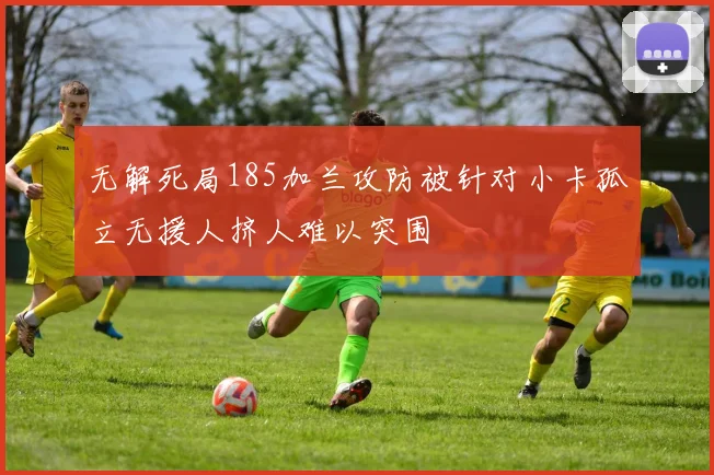 无解死局185加兰攻防被针对小卡孤立无援人挤人难以突围