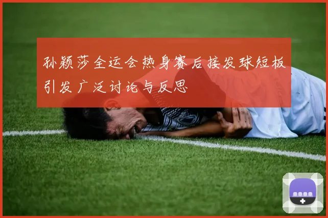 孙颖莎全运会热身赛后接发球短板引发广泛讨论与反思