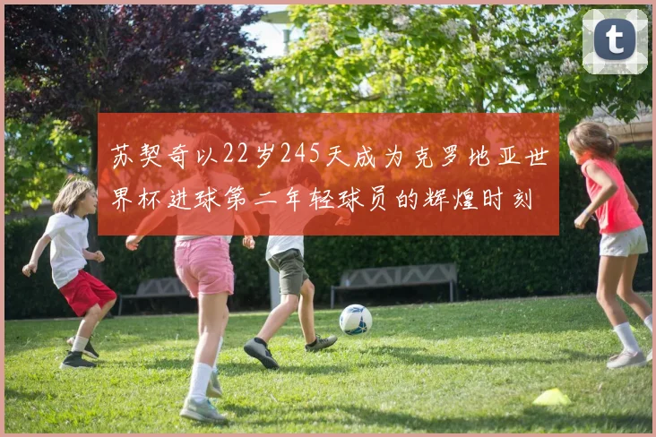 苏契奇以22岁245天成为克罗地亚世界杯进球第二年轻球员的辉煌时刻