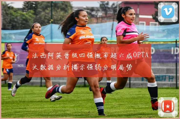 法西阿英晋级四强概率超六成OPTA大数据分析揭示强弱分明局势
