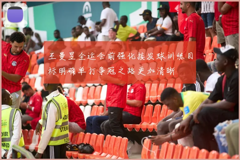 王曼昱全运会前强化接发球训练目标明确单打争冠之路更加清晰