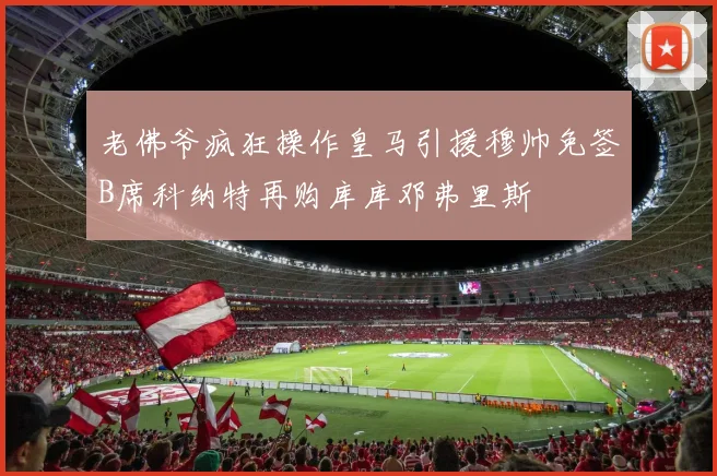 老佛爷疯狂操作皇马引援穆帅免签B席科纳特再购库库邓弗里斯