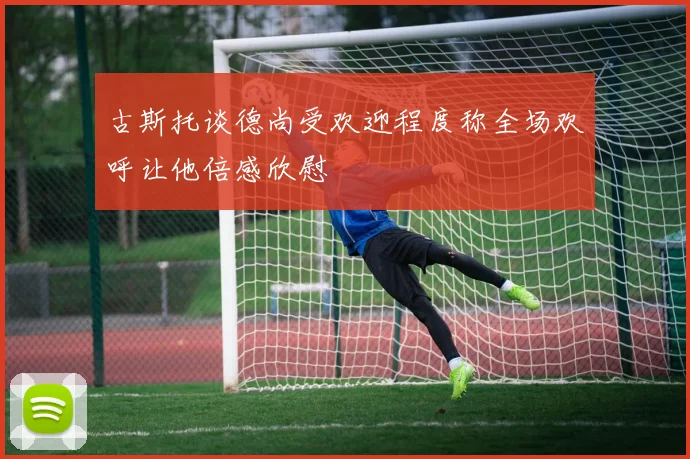古斯托谈德尚受欢迎程度称全场欢呼让他倍感欣慰