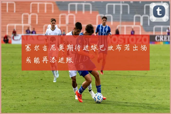 塞尔吉尼奥期待进球巴坎布若出场或能再添进账