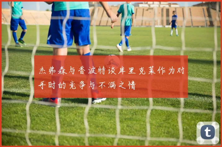 杰弗森与香波特谈库里克莱作为对手时的竞争与不满之情