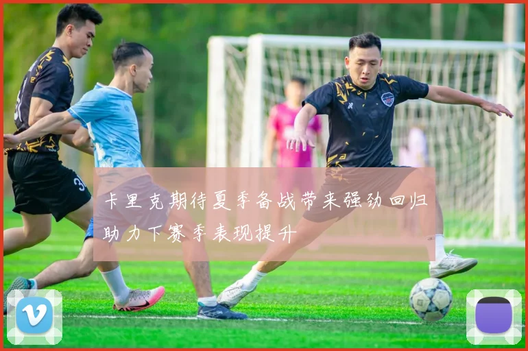 卡里克期待夏季备战带来强劲回归助力下赛季表现提升