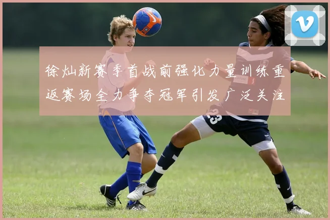 徐灿新赛季首战前强化力量训练重返赛场全力争夺冠军引发广泛关注