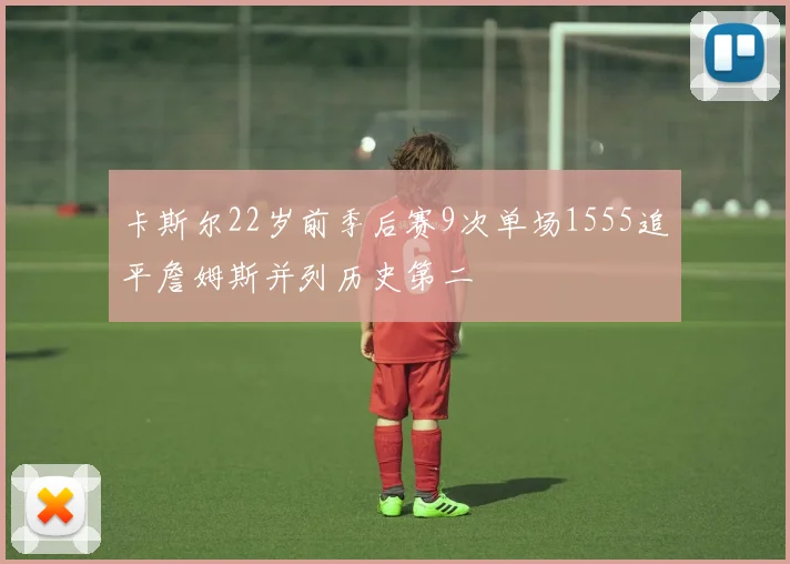 卡斯尔22岁前季后赛9次单场1555追平詹姆斯并列历史第二