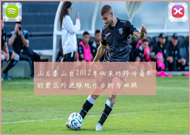 山东泰山自2012年以来对阵河南队的禁区外进球统计分析与回顾