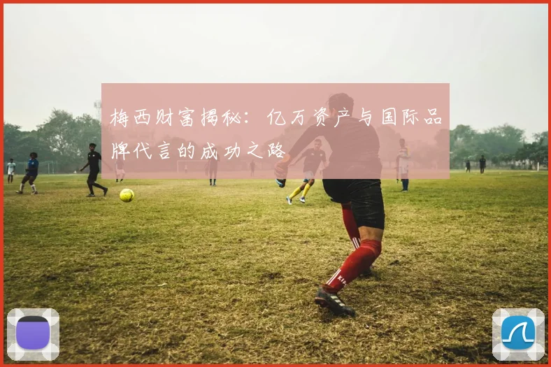 梅西财富揭秘：亿万资产与国际品牌代言的成功之路