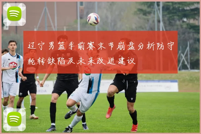 辽宁男篮季前赛末节崩盘分析防守轮转缺陷及未来改进建议