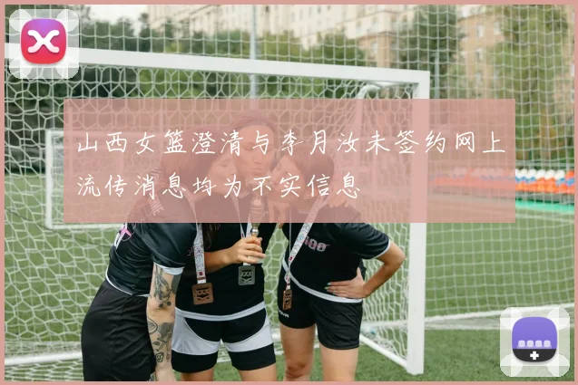 山西女篮澄清与李月汝未签约网上流传消息均为不实信息