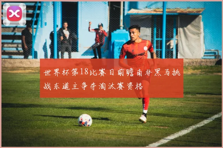 世界杯第18比赛日前瞻南非黑马挑战东道主争夺淘汰赛资格