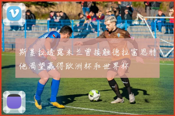 斯基拉透露米兰曾接触德拉富恩特他渴望赢得欧洲杯和世界杯