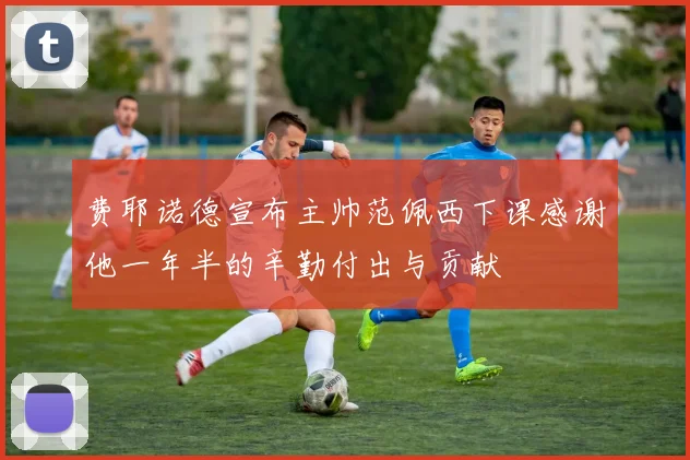 费耶诺德宣布主帅范佩西下课感谢他一年半的辛勤付出与贡献