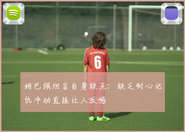 姆巴佩坦言自身缺点：缺乏耐心记仇冲动直接让人反感