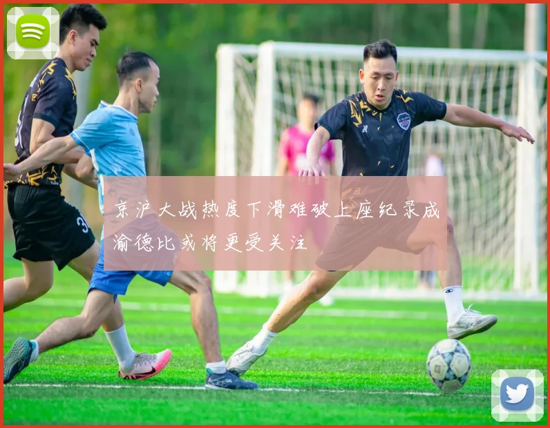 京沪大战热度下滑难破上座纪录成渝德比或将更受关注