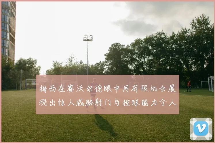 梅西在赛沃尔德眼中用有限机会展现出惊人威胁射门与控球能力令人赞叹