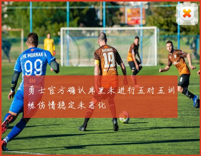 勇士官方确认库里未进行五对五训练伤情稳定未恶化