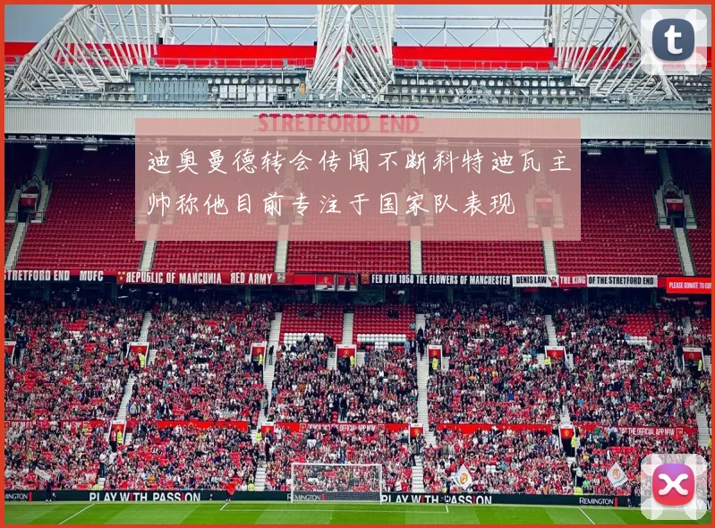 迪奥曼德转会传闻不断科特迪瓦主帅称他目前专注于国家队表现