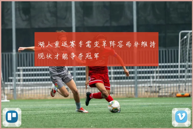 湖人重返赛季需变革阵容而非维持现状才能争夺冠军