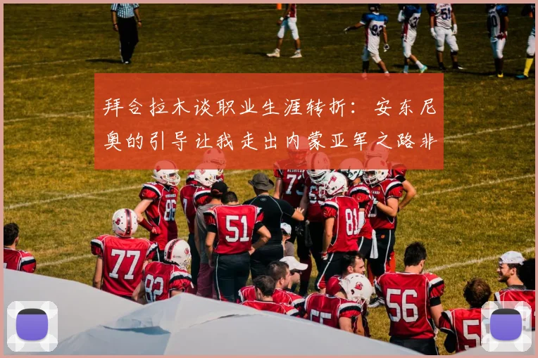 拜合拉木谈职业生涯转折：安东尼奥的引导让我走出内蒙亚军之路非偶然