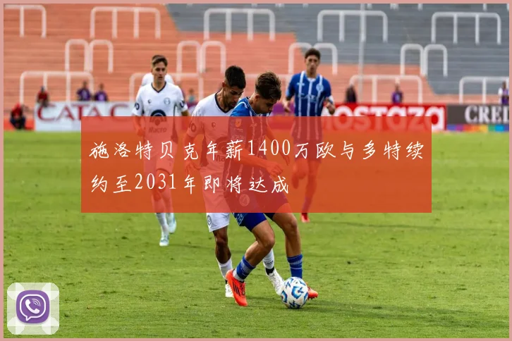 施洛特贝克年薪1400万欧与多特续约至2031年即将达成