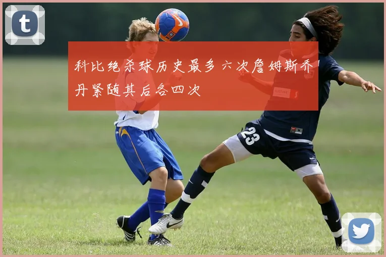 科比绝杀球历史最多六次詹姆斯乔丹紧随其后各四次