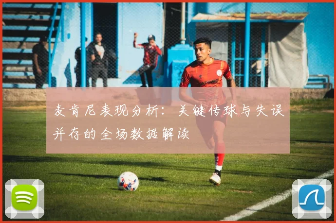 麦肯尼表现分析：关键传球与失误并存的全场数据解读
