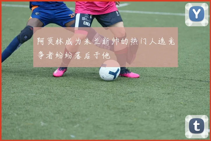 阿莫林成为米兰新帅的热门人选竞争者纷纷落后于他