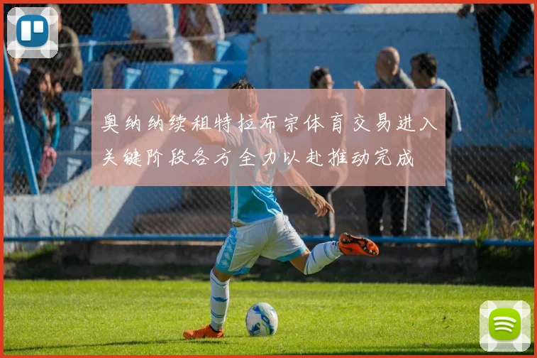 奥纳纳续租特拉布宗体育交易进入关键阶段各方全力以赴推动完成
