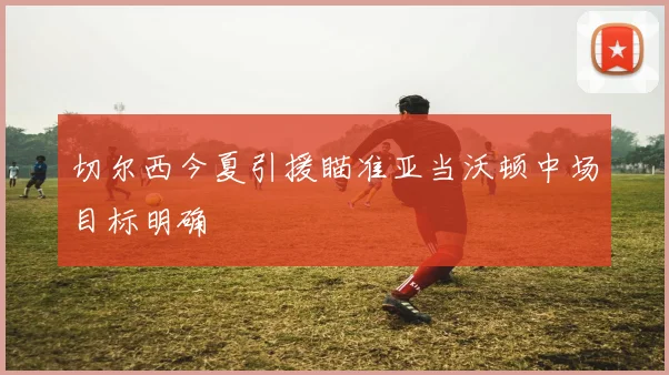 切尔西今夏引援瞄准亚当沃顿中场目标明确